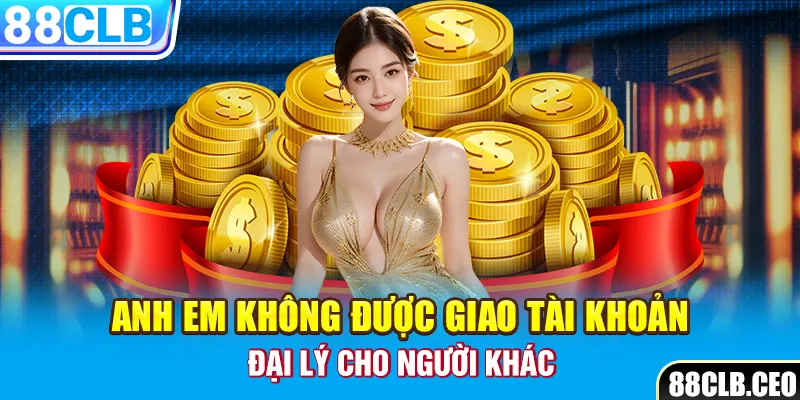 Anh em không được giao tài khoản đại lý cho người khác