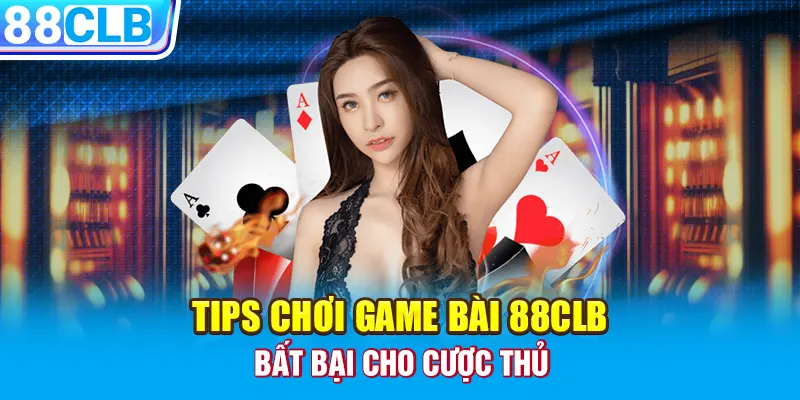 Tips chơi game bài 88CLB bất bại cho cược thủ